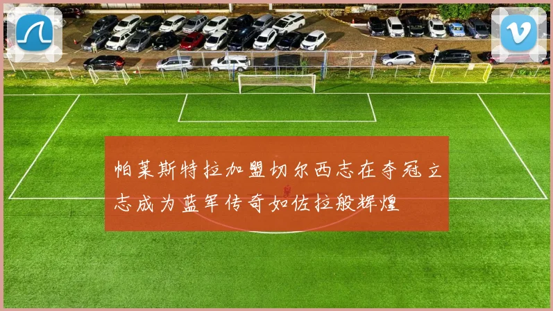 帕莱斯特拉加盟切尔西志在夺冠立志成为蓝军传奇如佐拉般辉煌