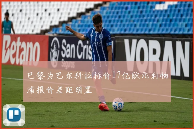 巴黎为巴尔科拉标价17亿欧元利物浦报价差距明显